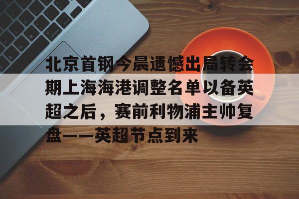 开云体育下载-关于北京首钢今晨遗憾出局转会期上海海港调整名单以备英超之后，赛前利物浦主帅复盘——英超节点到来的信息